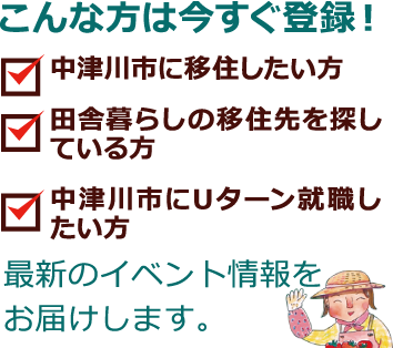 こんな方は今すぐ登録！中津川市に移住したい方田舎暮らしの移住先を探している方中津川市にUターン就職したい方最新のイベント情報をお届けします。